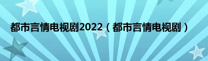 都市言情电视剧2022（都市言情电视剧）