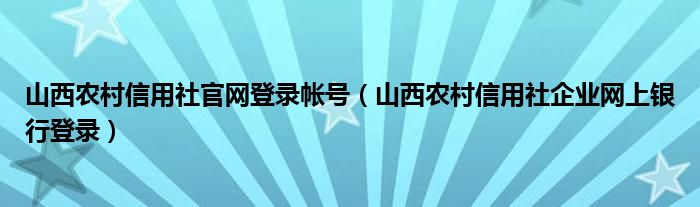 山西农村信用社官网登录帐号（山西农村信用社企业网上银行登录）