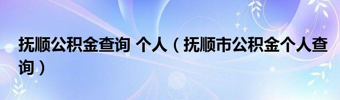 抚顺公积金查询 个人（抚顺市公积金个人查询）