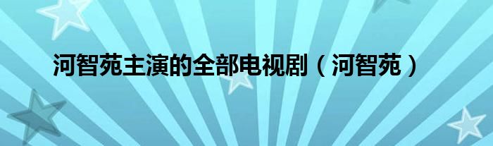 河智苑主演的全部电视剧（河智苑）