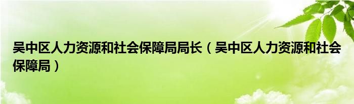 吴中区人力资源和社会保障局局长（吴中区人力资源和社会保障局）