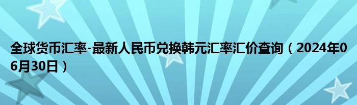 全球货币汇率-最新人民币兑换韩元汇率汇价查询（2024年06月30日）