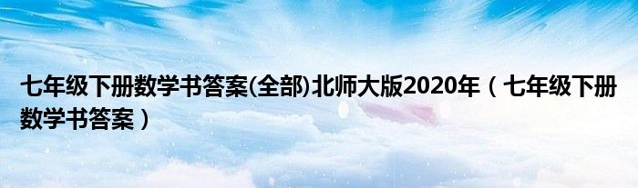 七年级下册数学书答案(全部)北师大版2020年（七年级下册数学书答案）