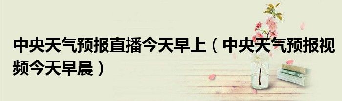 中央天气预报直播今天早上（中央天气预报视频今天早晨）