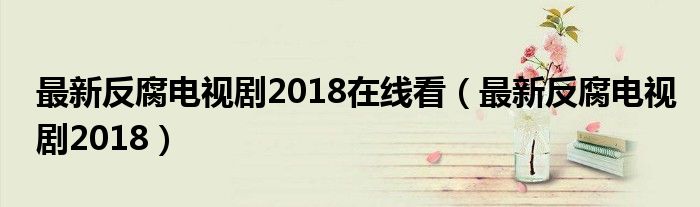 最新反腐电视剧2018在线看（最新反腐电视剧2018）