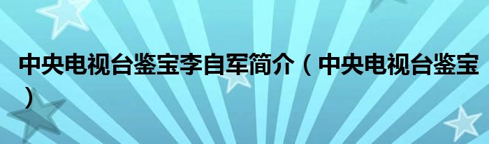 中央电视台鉴宝李自军简介（中央电视台鉴宝）