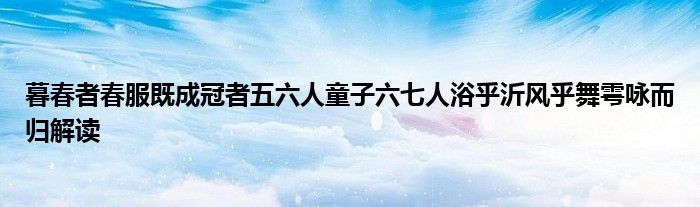 暮春者春服既成冠者五六人童子六七人浴乎沂风乎舞雩咏而归解读