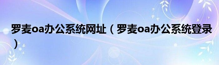 罗麦oa办公系统网址（罗麦oa办公系统登录）