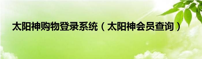 太阳神购物登录系统（太阳神会员查询）