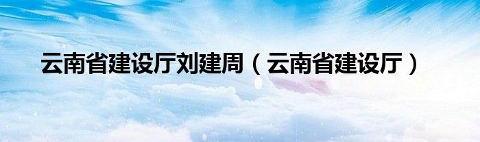 云南省建设厅刘建周（云南省建设厅）