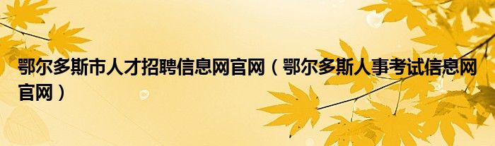 鄂尔多斯市人才招聘信息网官网（鄂尔多斯人事考试信息网官网）