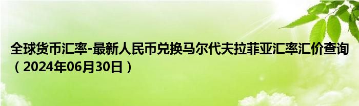 全球货币汇率-最新人民币兑换马尔代夫拉菲亚汇率汇价查询（2024年06月30日）