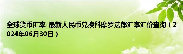 全球货币汇率-最新人民币兑换科摩罗法郎汇率汇价查询（2024年06月30日）