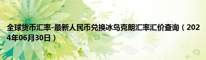 全球货币汇率-最新人民币兑换冰岛克朗汇率汇价查询（2024年06月30日）