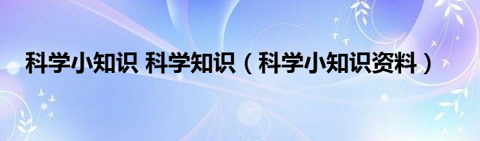 科学小知识 科学知识（科学小知识资料）