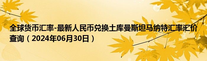 全球货币汇率-最新人民币兑换土库曼斯坦马纳特汇率汇价查询（2024年06月30日）