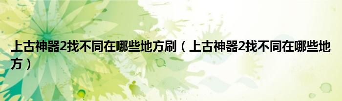 上古神器2找不同在哪些地方刷（上古神器2找不同在哪些地方）