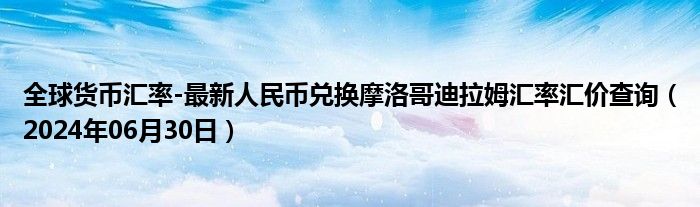 全球货币汇率-最新人民币兑换摩洛哥迪拉姆汇率汇价查询（2024年06月30日）