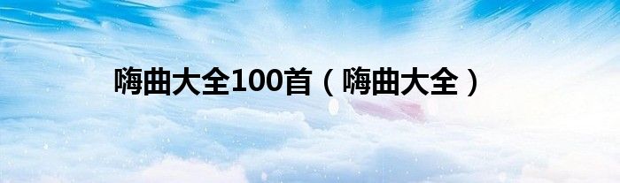 嗨曲大全100首（嗨曲大全）