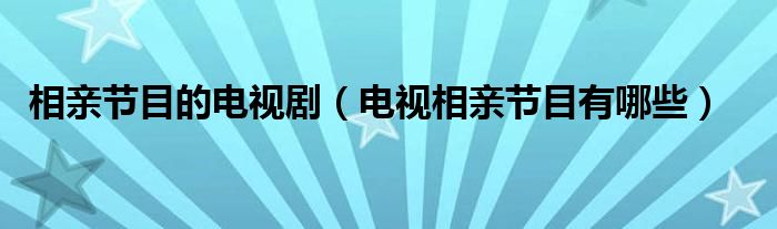 相亲节目的电视剧（电视相亲节目有哪些）