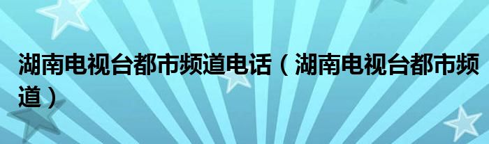 湖南电视台都市频道电话（湖南电视台都市频道）