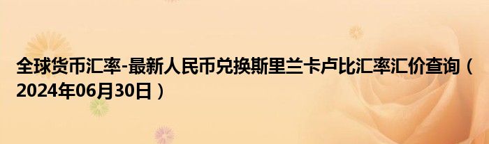 全球货币汇率-最新人民币兑换斯里兰卡卢比汇率汇价查询（2024年06月30日）