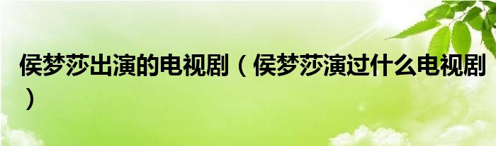 侯梦莎出演的电视剧（侯梦莎演过什么电视剧）