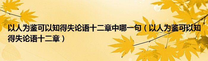 以人为鉴可以知得失论语十二章中哪一句（以人为鉴可以知得失论语十二章）