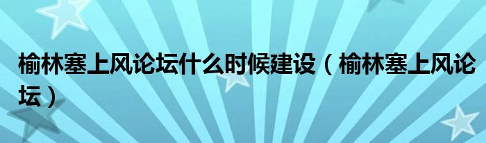 榆林塞上风论坛什么时候建设（榆林塞上风论坛）