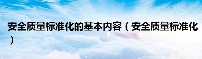 安全质量标准化的基本内容（安全质量标准化）