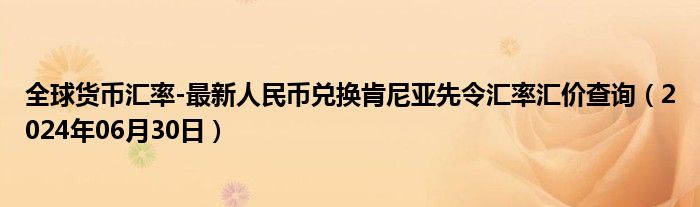 全球货币汇率-最新人民币兑换肯尼亚先令汇率汇价查询（2024年06月30日）