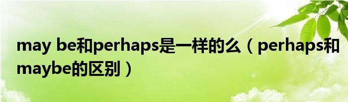 may be和perhaps是一样的么（perhaps和maybe的区别）