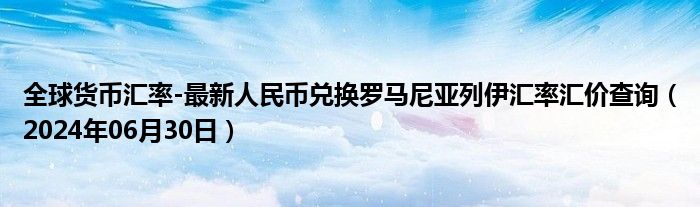 全球货币汇率-最新人民币兑换罗马尼亚列伊汇率汇价查询（2024年06月30日）