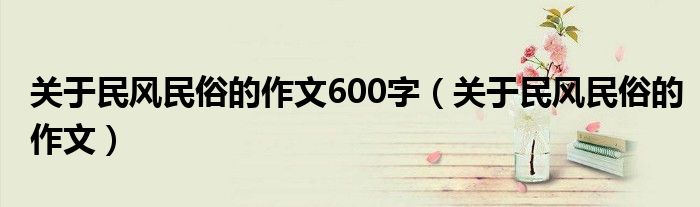 关于民风民俗的作文600字（关于民风民俗的作文）