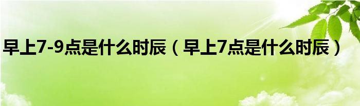 早上7-9点是什么时辰（早上7点是什么时辰）