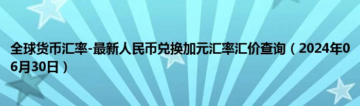 全球货币汇率-最新人民币兑换加元汇率汇价查询（2024年06月30日）