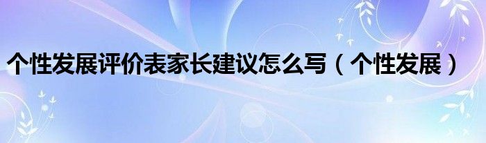 个性发展评价表家长建议怎么写（个性发展）