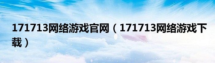 171713网络游戏官网（171713网络游戏下载）