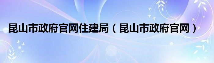 昆山市政府官网住建局（昆山市政府官网）