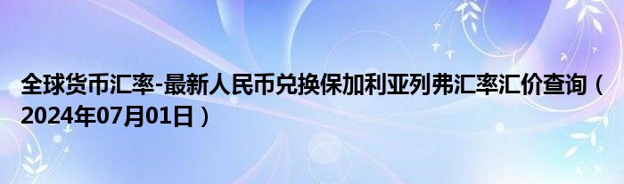 全球货币汇率-最新人民币兑换保加利亚列弗汇率汇价查询（2024年07月01日）