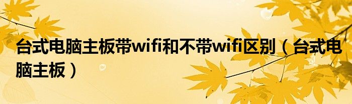 台式电脑主板带wifi和不带wifi区别（台式电脑主板）