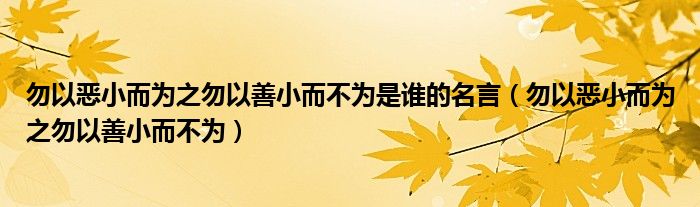 勿以恶小而为之勿以善小而不为是谁的名言（勿以恶小而为之勿以善小而不为）