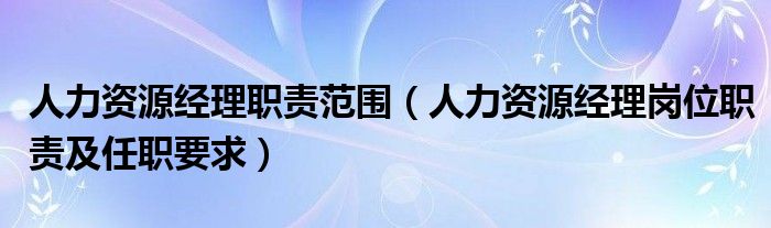 人力资源经理职责范围（人力资源经理岗位职责及任职要求）