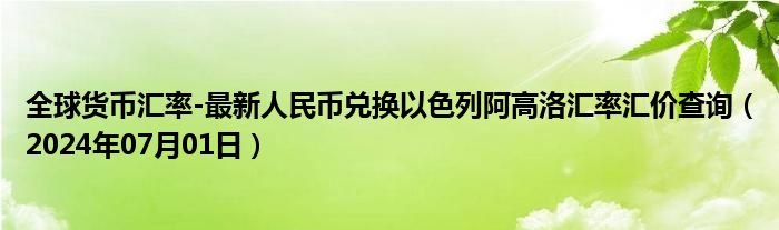 全球货币汇率-最新人民币兑换以色列阿高洛汇率汇价查询（2024年07月01日）