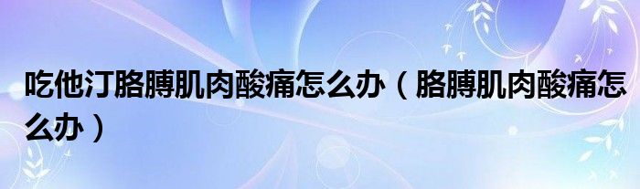 吃他汀胳膊肌肉酸痛怎么办（胳膊肌肉酸痛怎么办）