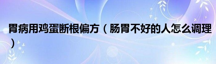 胃病用鸡蛋断根偏方（肠胃不好的人怎么调理）