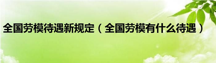 全国劳模待遇新规定（全国劳模有什么待遇）