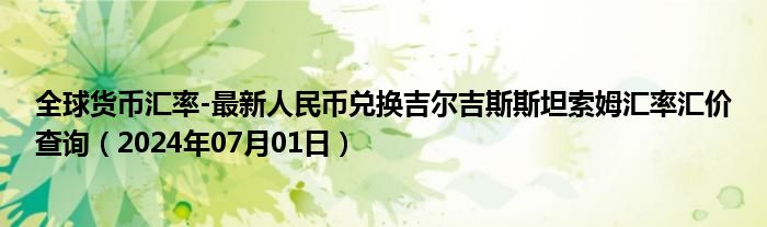 全球货币汇率-最新人民币兑换吉尔吉斯斯坦索姆汇率汇价查询（2024年07月01日）