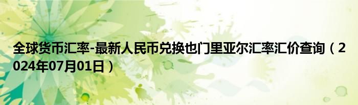 全球货币汇率-最新人民币兑换也门里亚尔汇率汇价查询（2024年07月01日）