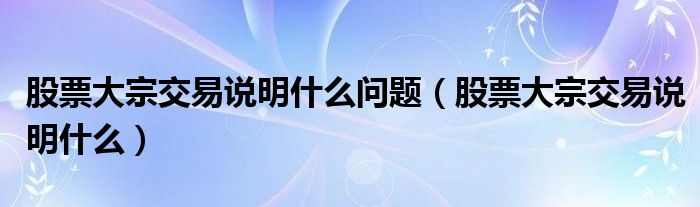 股票大宗交易说明什么问题（股票大宗交易说明什么）